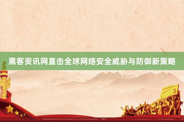 黑客资讯网直击全球网络安全威胁与防御新策略