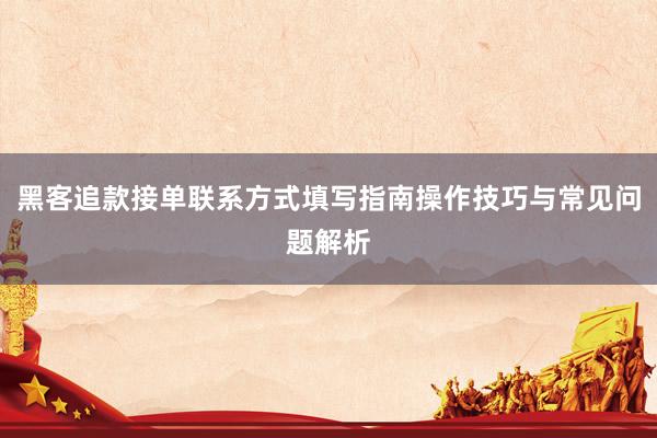 黑客追款接单联系方式填写指南操作技巧与常见问题解析