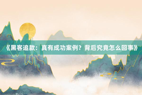 《黑客追款：真有成功案例？背后究竟怎么回事》