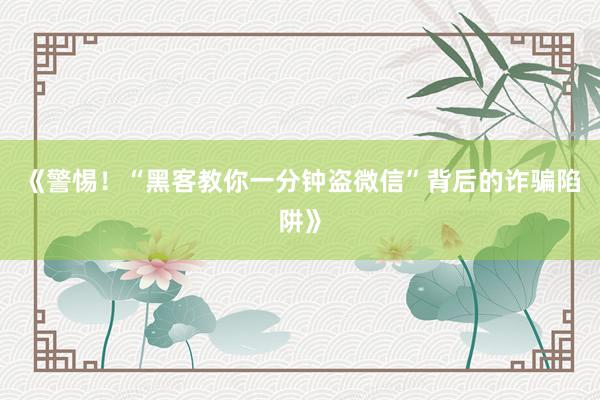 《警惕！“黑客教你一分钟盗微信”背后的诈骗陷阱》