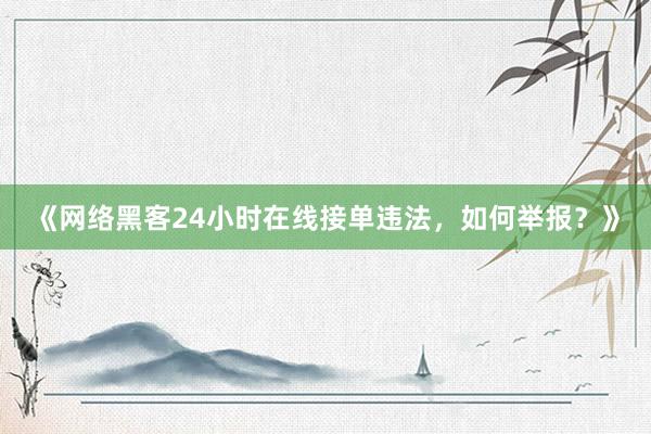 《网络黑客24小时在线接单违法，如何举报？》